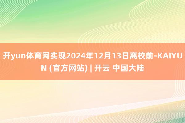 开yun体育网实现2024年12月13日离校前-KAIYUN (官方网站) | 开云 中国大陆