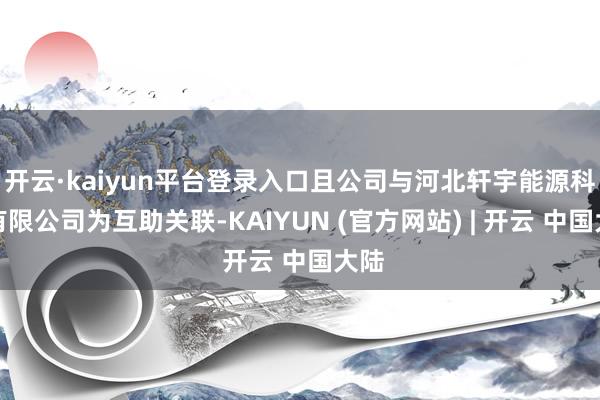 开云·kaiyun平台登录入口且公司与河北轩宇能源科技有限公司为互助关联-KAIYUN (官方网站) | 开云 中国大陆