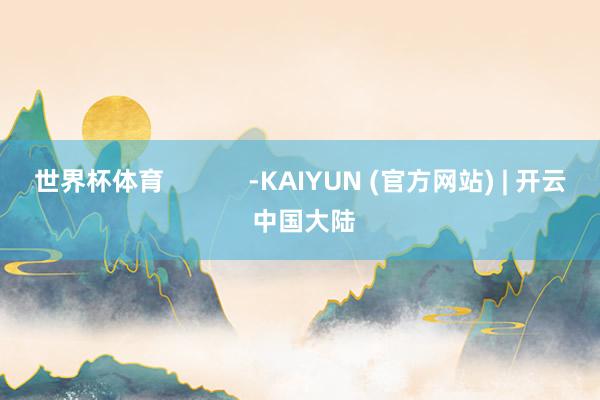 世界杯体育 -KAIYUN (官方网站) | 开云 中国大陆