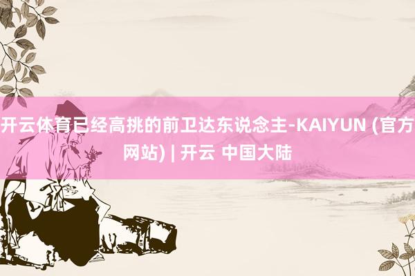开云体育已经高挑的前卫达东说念主-KAIYUN (官方网站) | 开云 中国大陆