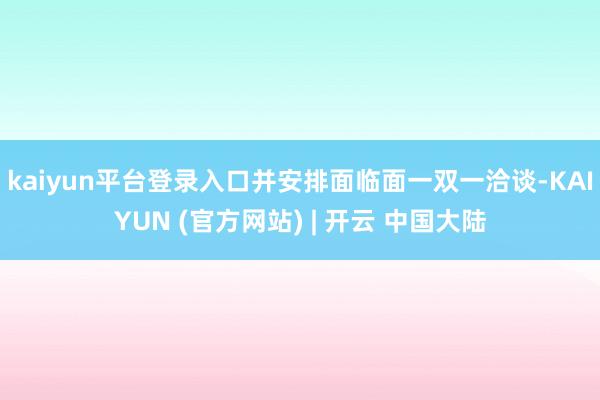 kaiyun平台登录入口并安排面临面一双一洽谈-KAIYUN (官方网站) | 开云 中国大陆