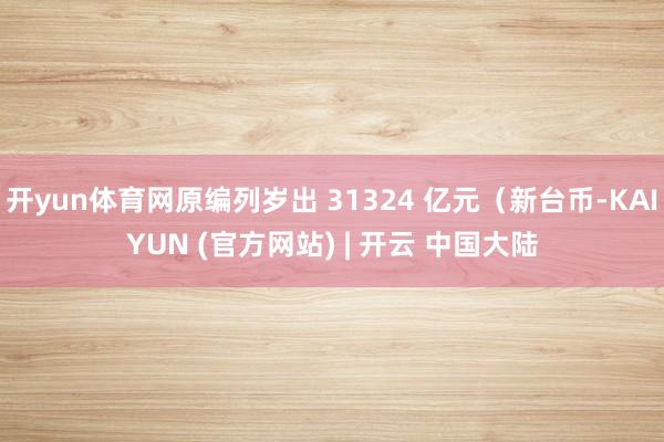 开yun体育网原编列岁出 31324 亿元（新台币-KAIYUN (官方网站) | 开云 中国大陆