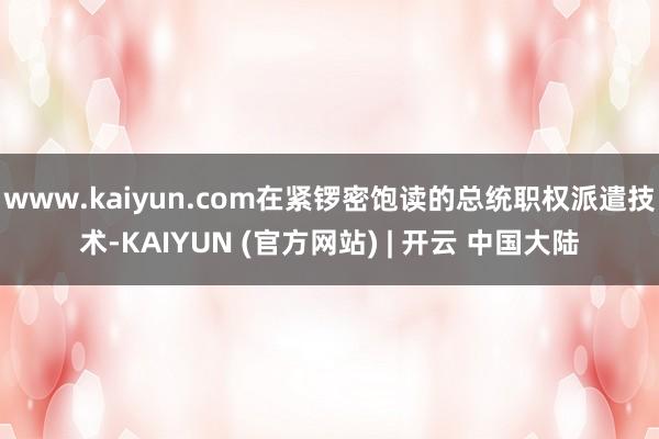 www.kaiyun.com在紧锣密饱读的总统职权派遣技术-KAIYUN (官方网站) | 开云 中国大陆