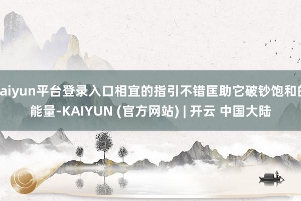 kaiyun平台登录入口相宜的指引不错匡助它破钞饱和的能量-KAIYUN (官方网站) | 开云 中国大陆