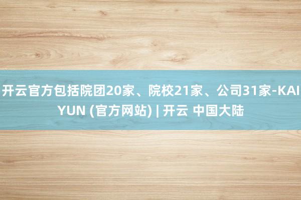 开云官方包括院团20家、院校21家、公司31家-KAIYUN (官方网站) | 开云 中国大陆