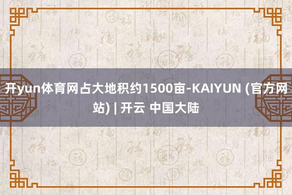 开yun体育网占大地积约1500亩-KAIYUN (官方网站) | 开云 中国大陆