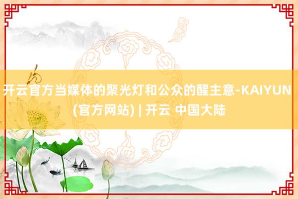 开云官方当媒体的聚光灯和公众的醒主意-KAIYUN (官方网站) | 开云 中国大陆