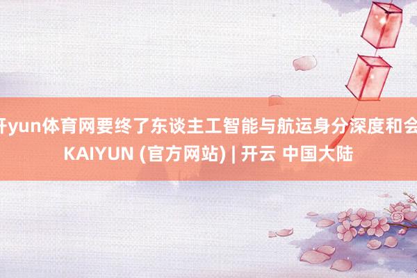开yun体育网要终了东谈主工智能与航运身分深度和会-KAIYUN (官方网站) | 开云 中国大陆