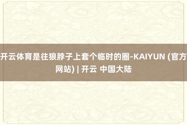 开云体育是往狼脖子上套个临时的圈-KAIYUN (官方网站) | 开云 中国大陆