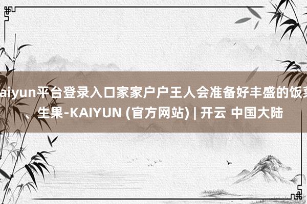 kaiyun平台登录入口家家户户王人会准备好丰盛的饭菜、生果-KAIYUN (官方网站) | 开云 中国大陆
