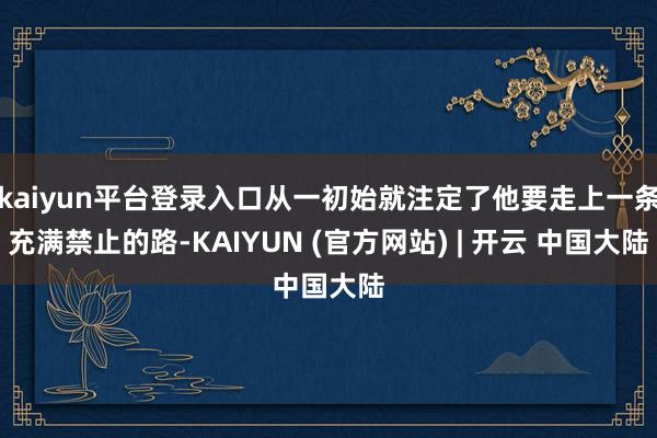 kaiyun平台登录入口从一初始就注定了他要走上一条充满禁止的路-KAIYUN (官方网站) | 开云 中国大陆