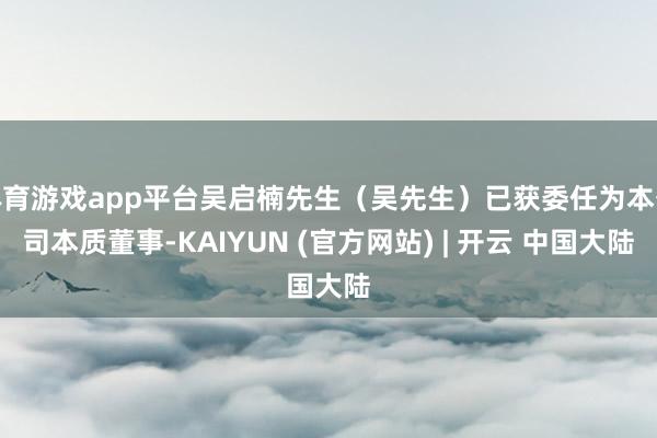 体育游戏app平台吴启楠先生（吴先生）已获委任为本公司本质董事-KAIYUN (官方网站) | 开云 中国大陆