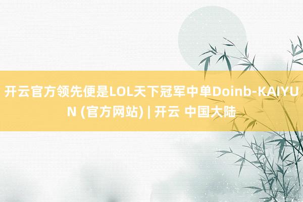 开云官方领先便是LOL天下冠军中单Doinb-KAIYUN (官方网站) | 开云 中国大陆