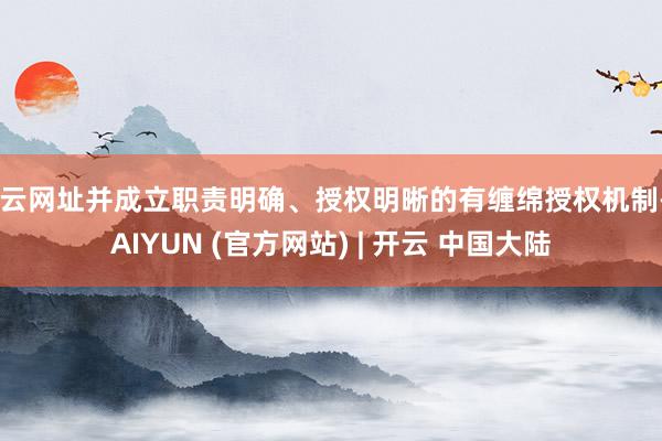 开云网址并成立职责明确、授权明晰的有缠绵授权机制-KAIYUN (官方网站) | 开云 中国大陆