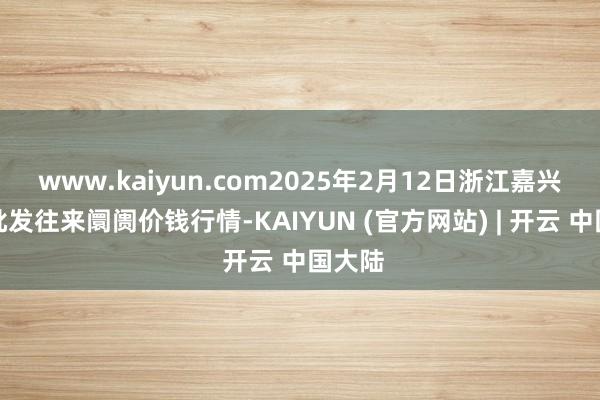 www.kaiyun.com2025年2月12日浙江嘉兴蔬菜批发往来阛阓价钱行情-KAIYUN (官方网站) | 开云 中国大陆