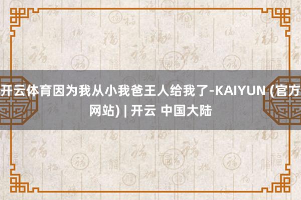 开云体育因为我从小我爸王人给我了-KAIYUN (官方网站) | 开云 中国大陆