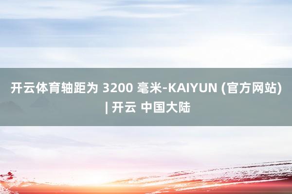 开云体育轴距为 3200 毫米-KAIYUN (官方网站) | 开云 中国大陆
