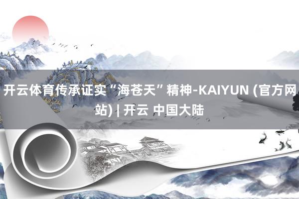 开云体育传承证实“海苍天”精神-KAIYUN (官方网站) | 开云 中国大陆