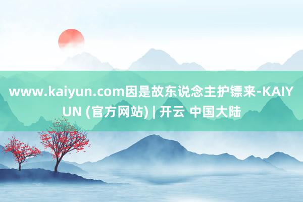 www.kaiyun.com因是故东说念主护镖来-KAIYUN (官方网站) | 开云 中国大陆