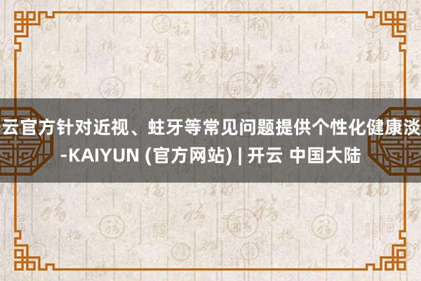 开云官方针对近视、蛀牙等常见问题提供个性化健康淡薄-KAIYUN (官方网站) | 开云 中国大陆