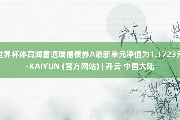 世界杯体育海富通瑞福债券A最新单元净值为1.1723元-KAIYUN (官方网站) | 开云 中国大陆
