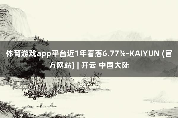 体育游戏app平台近1年着落6.77%-KAIYUN (官方网站) | 开云 中国大陆