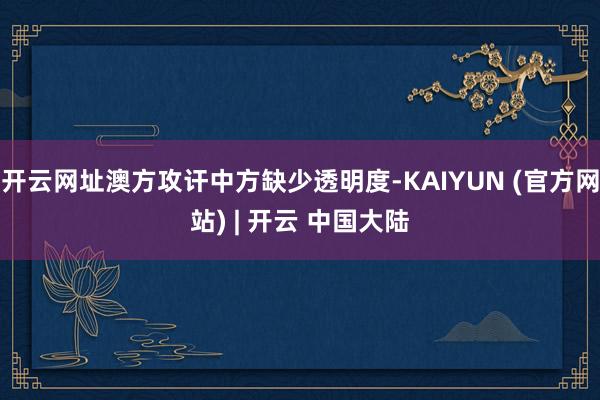 开云网址澳方攻讦中方缺少透明度-KAIYUN (官方网站) | 开云 中国大陆