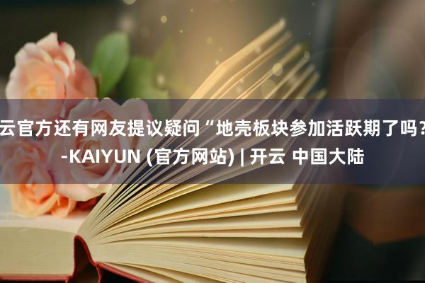 开云官方还有网友提议疑问“地壳板块参加活跃期了吗?”-KAIYUN (官方网站) | 开云 中国大陆