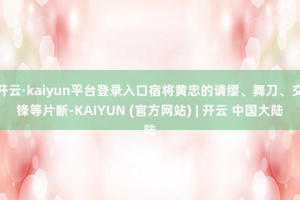 开云·kaiyun平台登录入口宿将黄忠的请缨、舞刀、交锋等片断-KAIYUN (官方网站) | 开云 中国大陆