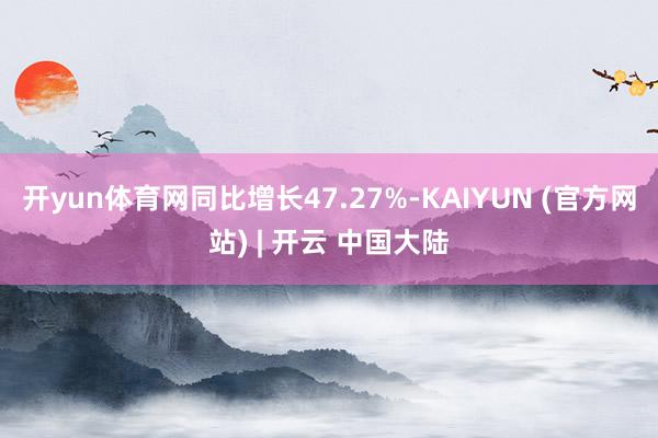开yun体育网同比增长47.27%-KAIYUN (官方网站) | 开云 中国大陆