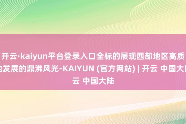 开云·kaiyun平台登录入口全标的展现西部地区高质地发展的鼎沸风光-KAIYUN (官方网站) | 开云 中国大陆