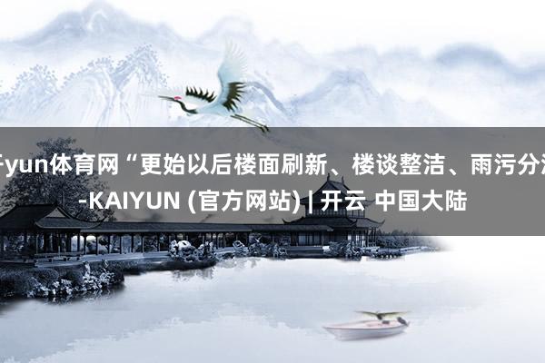 开yun体育网“更始以后楼面刷新、楼谈整洁、雨污分流-KAIYUN (官方网站) | 开云 中国大陆