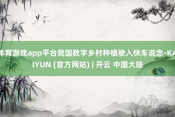 体育游戏app平台我国数字乡村种植驶入快车说念-KAIYUN (官方网站) | 开云 中国大陆