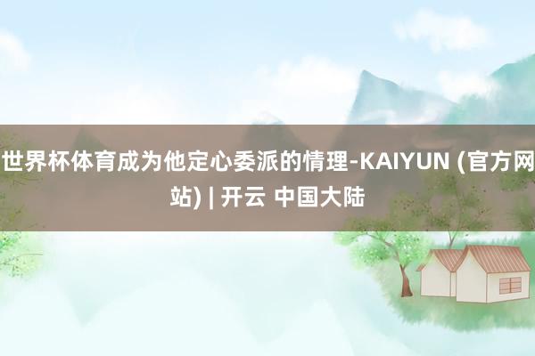 世界杯体育成为他定心委派的情理-KAIYUN (官方网站) | 开云 中国大陆