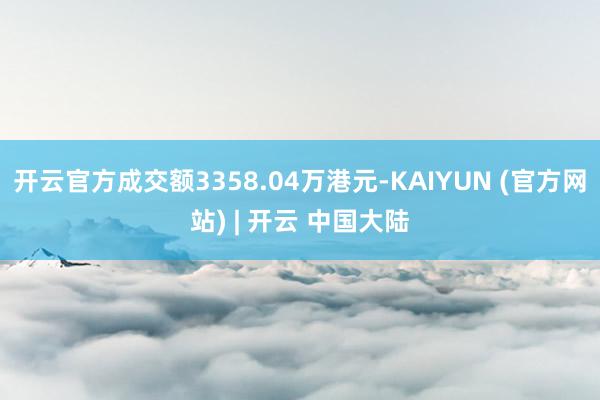 开云官方成交额3358.04万港元-KAIYUN (官方网站) | 开云 中国大陆