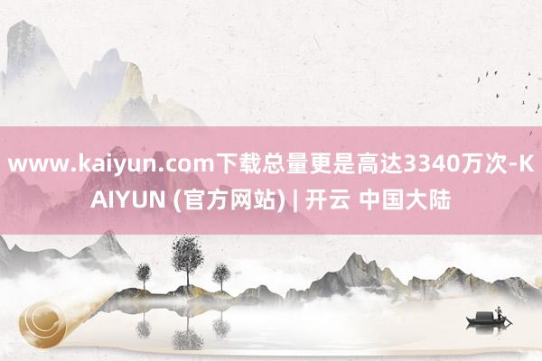 www.kaiyun.com下载总量更是高达3340万次-KAIYUN (官方网站) | 开云 中国大陆