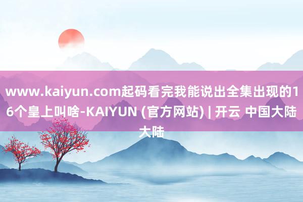www.kaiyun.com起码看完我能说出全集出现的16个皇上叫啥-KAIYUN (官方网站) | 开云 中国大陆