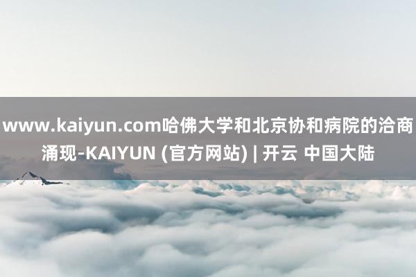 www.kaiyun.com哈佛大学和北京协和病院的洽商涌现-KAIYUN (官方网站) | 开云 中国大陆