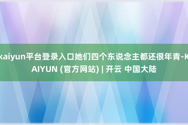 kaiyun平台登录入口她们四个东说念主都还很年青-KAIYUN (官方网站) | 开云 中国大陆