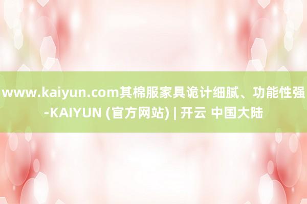 www.kaiyun.com其棉服家具诡计细腻、功能性强-KAIYUN (官方网站) | 开云 中国大陆