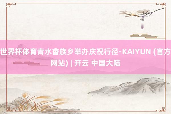世界杯体育青水畲族乡举办庆祝行径-KAIYUN (官方网站) | 开云 中国大陆