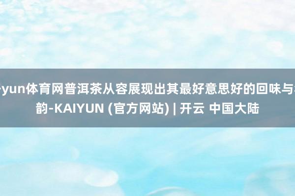 开yun体育网普洱茶从容展现出其最好意思好的回味与年韵-KAIYUN (官方网站) | 开云 中国大陆