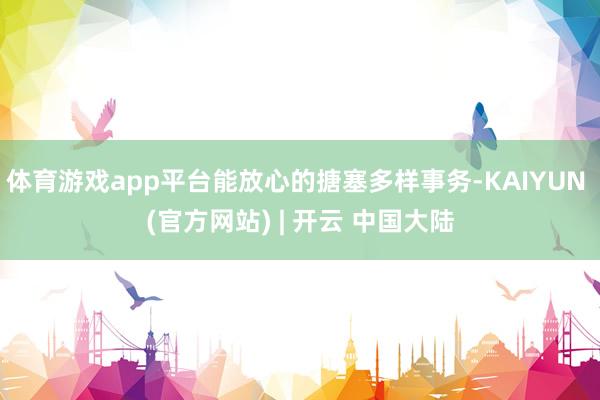 体育游戏app平台能放心的搪塞多样事务-KAIYUN (官方网站) | 开云 中国大陆