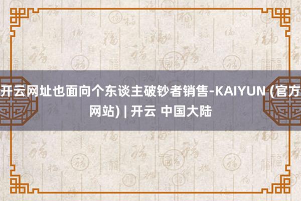 开云网址也面向个东谈主破钞者销售-KAIYUN (官方网站) | 开云 中国大陆