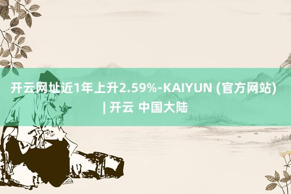 开云网址近1年上升2.59%-KAIYUN (官方网站) | 开云 中国大陆