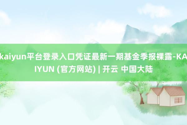 kaiyun平台登录入口凭证最新一期基金季报裸露-KAIYUN (官方网站) | 开云 中国大陆