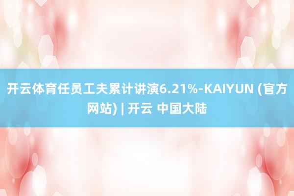 开云体育任员工夫累计讲演6.21%-KAIYUN (官方网站) | 开云 中国大陆
