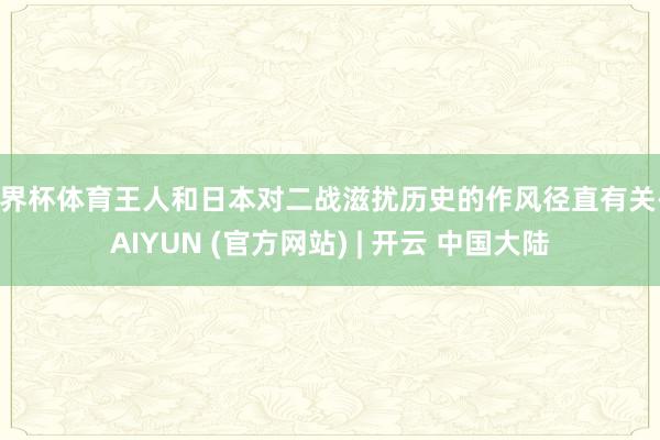 世界杯体育王人和日本对二战滋扰历史的作风径直有关-KAIYUN (官方网站) | 开云 中国大陆