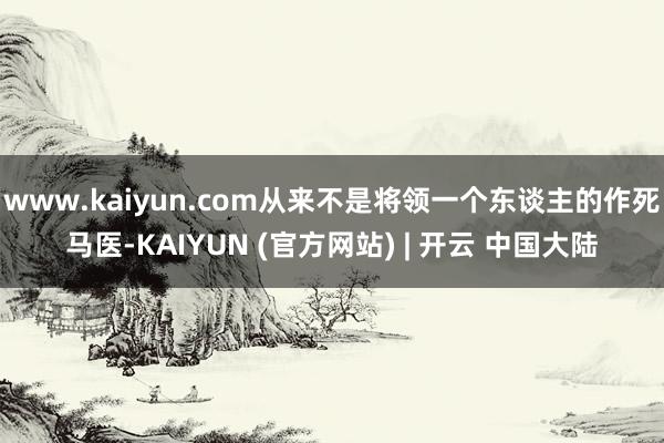 www.kaiyun.com从来不是将领一个东谈主的作死马医-KAIYUN (官方网站) | 开云 中国大陆