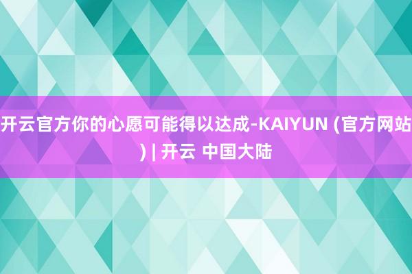 开云官方你的心愿可能得以达成-KAIYUN (官方网站) | 开云 中国大陆
